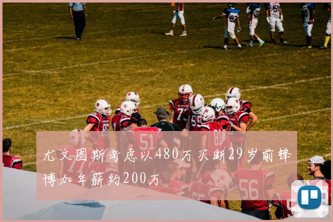 尤文图斯考虑以480万买断29岁前锋博加年薪约200万