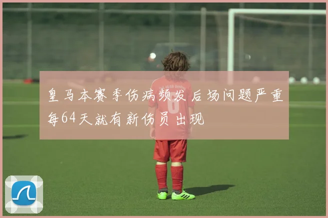 皇马本赛季伤病频发后场问题严重每64天就有新伤员出现