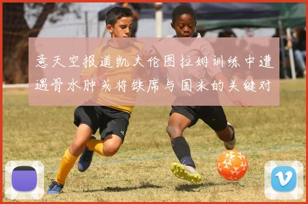 意天空报道凯夫伦图拉姆训练中遭遇骨水肿或将缺席与国米的关键对决