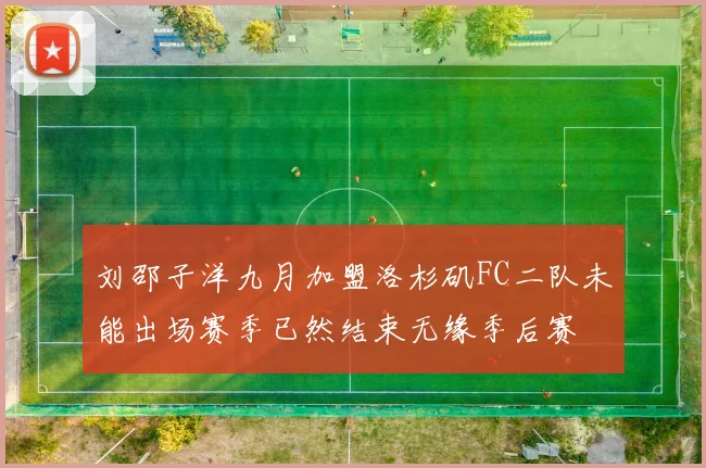 刘邵子洋九月加盟洛杉矶FC二队未能出场赛季已然结束无缘季后赛