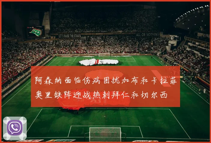 阿森纳面临伤病困扰加布和卡拉菲奥里缺阵迎战热刺拜仁和切尔西