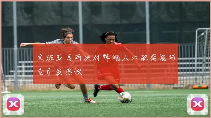 文班亚马两次对阵湖人六犯离场巧合引发热议