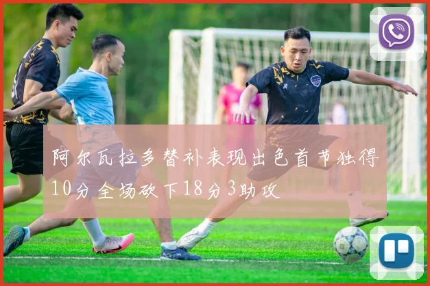 阿尔瓦拉多替补表现出色首节独得10分全场砍下18分3助攻