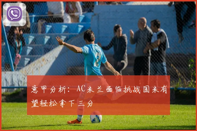 意甲分析：AC米兰面临挑战国米有望轻松拿下三分