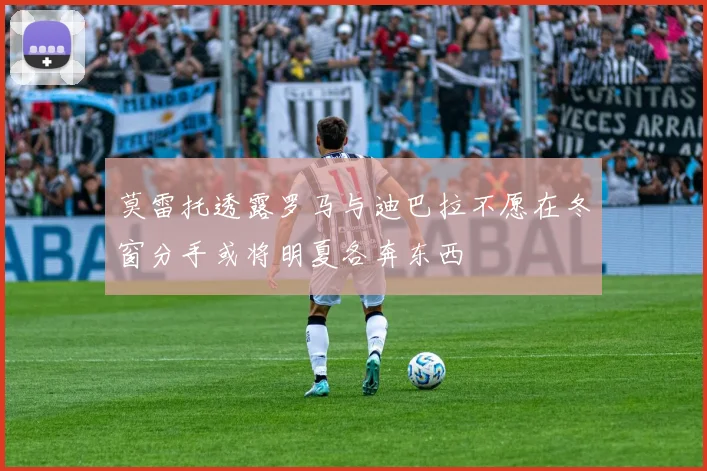 莫雷托透露罗马与迪巴拉不愿在冬窗分手或将明夏各奔东西