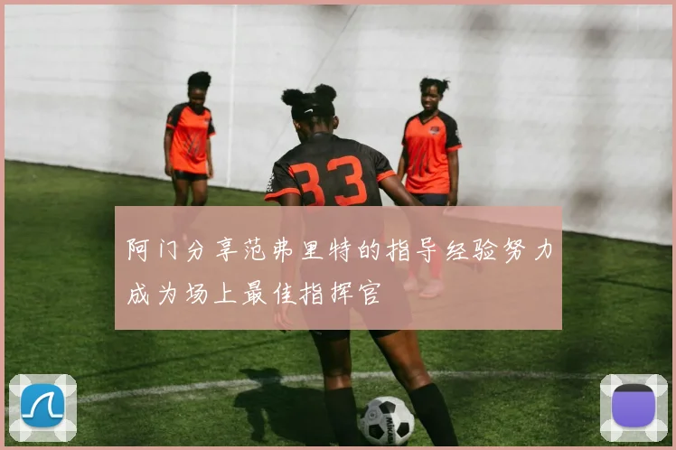 阿门分享范弗里特的指导经验努力成为场上最佳指挥官