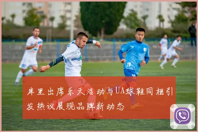 库里出席乐天活动与UA球鞋同框引发热议展现品牌新动态