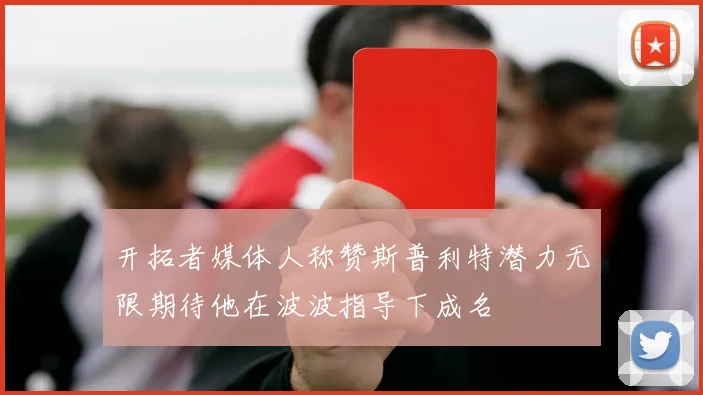 开拓者媒体人称赞斯普利特潜力无限期待他在波波指导下成名