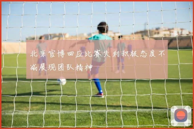北京官博回应比赛失利积极态度不减展现团队精神