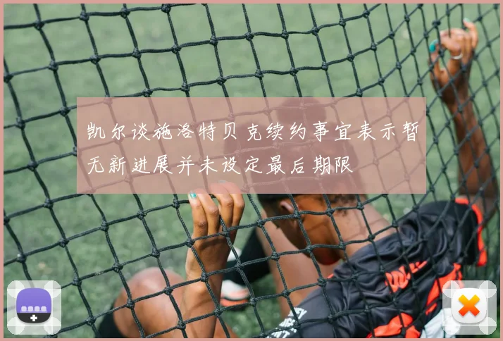 凯尔谈施洛特贝克续约事宜表示暂无新进展并未设定最后期限