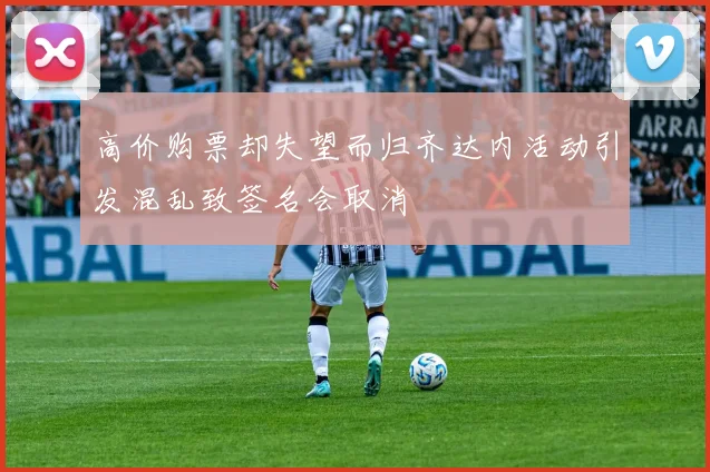 高价购票却失望而归齐达内活动引发混乱致签名会取消