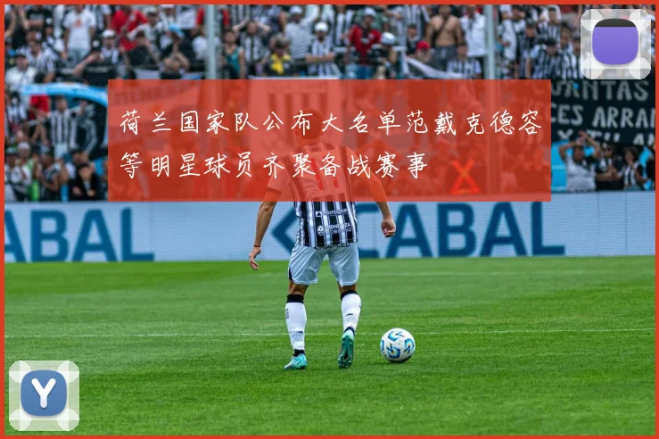 荷兰国家队公布大名单范戴克德容等明星球员齐聚备战赛事