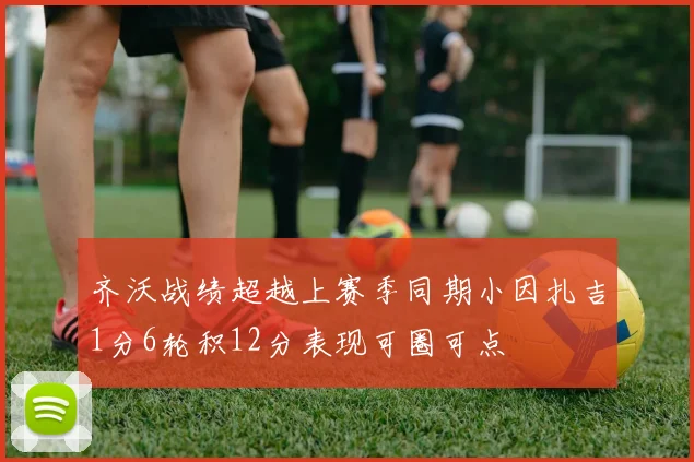 齐沃战绩超越上赛季同期小因扎吉1分6轮积12分表现可圈可点