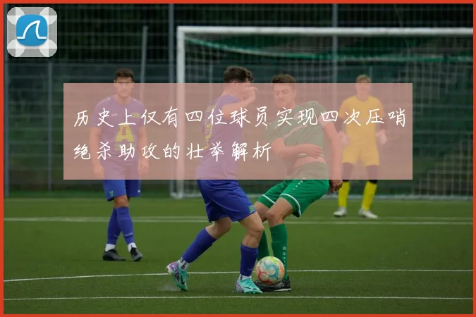 历史上仅有四位球员实现四次压哨绝杀助攻的壮举解析