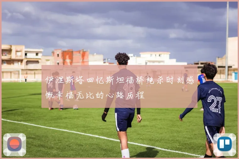 伊涅斯塔回忆斯坦福桥绝杀时刻感慨幸福无比的心路历程