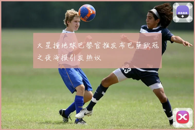 火星撞地球巴黎官推发布巴萨欧冠之夜海报引发热议