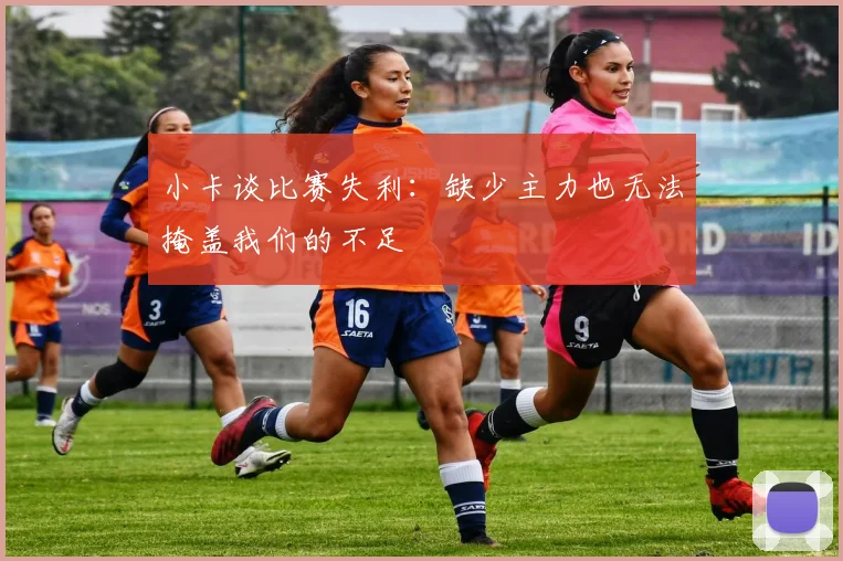 小卡谈比赛失利：缺少主力也无法掩盖我们的不足