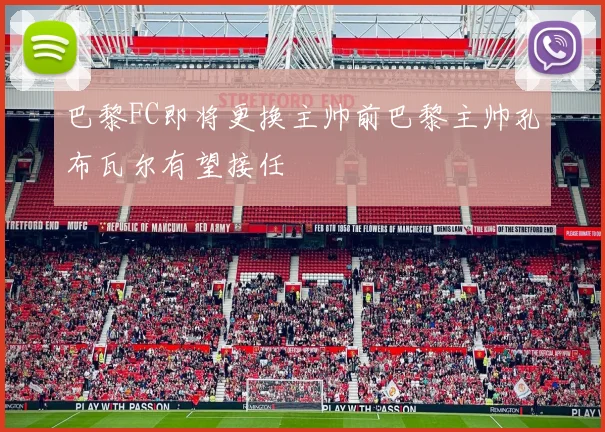 巴黎FC即将更换主帅前巴黎主帅孔布瓦尔有望接任