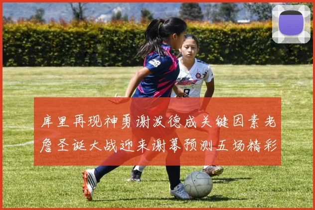 库里再现神勇谢泼德成关键因素老詹圣诞大战迎来谢幕预测五场精彩对决