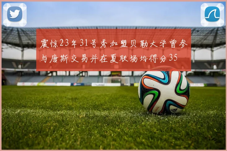 震惊23年31号秀加盟贝勒大学曾参与唐斯交易并在夏联场均得分35