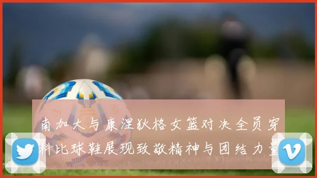 南加大与康涅狄格女篮对决全员穿科比球鞋展现致敬精神与团结力量