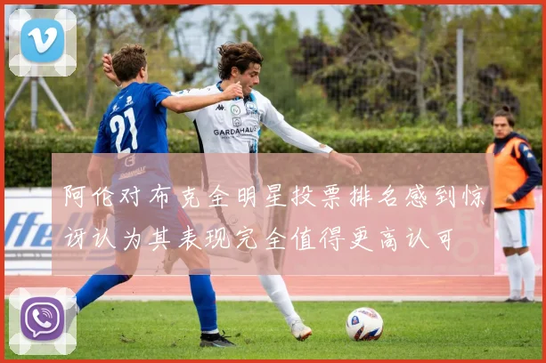 阿伦对布克全明星投票排名感到惊讶认为其表现完全值得更高认可