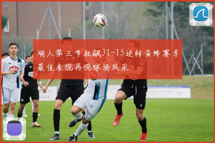 湖人第三节狂飙31-15逆转黄蜂赛季最佳表现再现球场风采