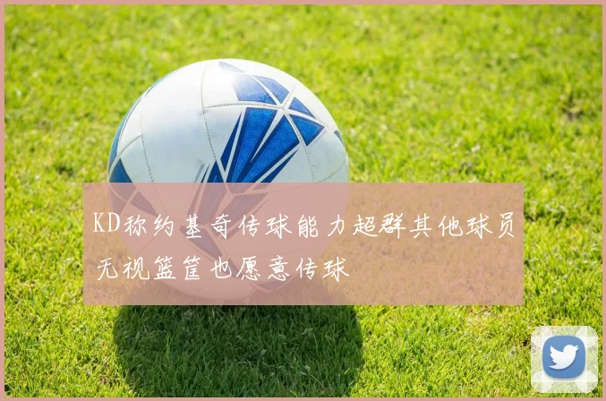 KD称约基奇传球能力超群其他球员无视篮筐也愿意传球