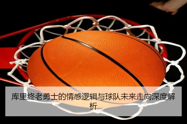 库里终老勇士的情感逻辑与球队未来走向深度解析 - kaiyun